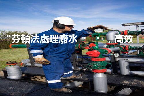 “芬頓法處理廢水，高效凈化，環(huán)保先鋒！”
